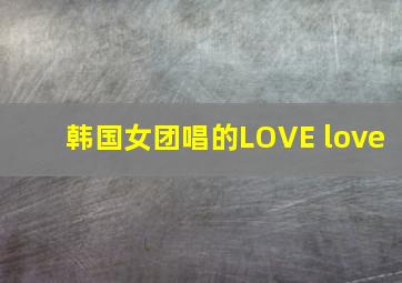 韩国女团唱的LOVE love